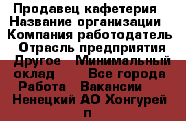 Продавец кафетерия › Название организации ­ Компания-работодатель › Отрасль предприятия ­ Другое › Минимальный оклад ­ 1 - Все города Работа » Вакансии   . Ненецкий АО,Хонгурей п.